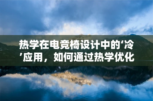 热学在电竞椅设计中的‘冷’应用，如何通过热学优化玩家体验？
