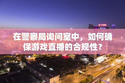 在警察局询问室中，如何确保游戏直播的合规性？