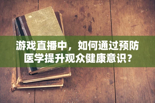 游戏直播中，如何通过预防医学提升观众健康意识？