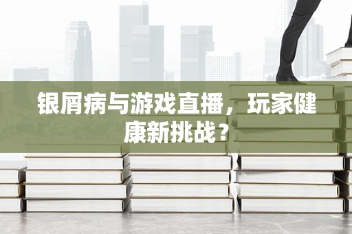 银屑病与游戏直播，玩家健康新挑战？