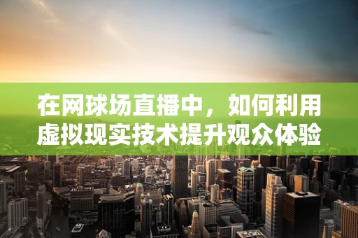 在网球场直播中，如何利用虚拟现实技术提升观众体验？