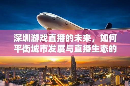 深圳游戏直播的未来，如何平衡城市发展与直播生态的可持续性？