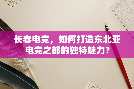 长春电竞，如何打造东北亚电竞之都的独特魅力？