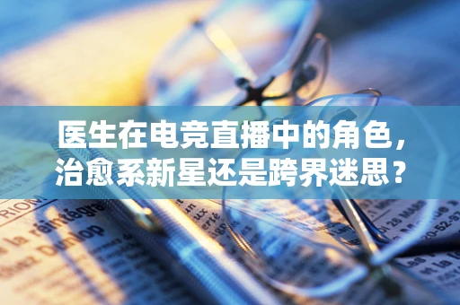医生在电竞直播中的角色，治愈系新星还是跨界迷思？