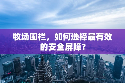 牧场围栏，如何选择最有效的安全屏障？