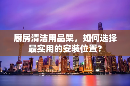 厨房清洁用品架，如何选择最实用的安装位置？