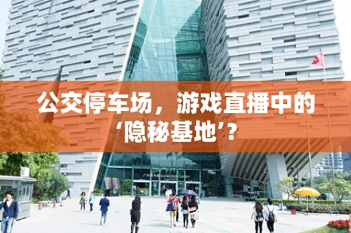 公交停车场，游戏直播中的‘隐秘基地’？