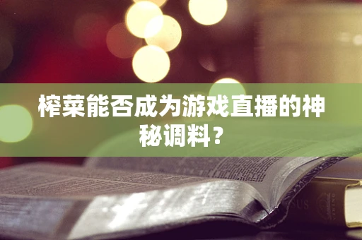 榨菜能否成为游戏直播的神秘调料？