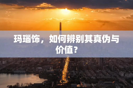 玛瑙饰，如何辨别其真伪与价值？