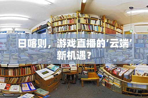 日喀则，游戏直播的‘云端’新机遇？