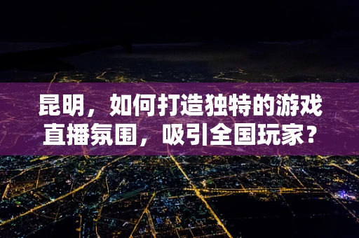 昆明，如何打造独特的游戏直播氛围，吸引全国玩家？