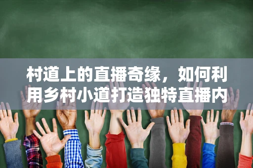村道上的直播奇缘，如何利用乡村小道打造独特直播内容？