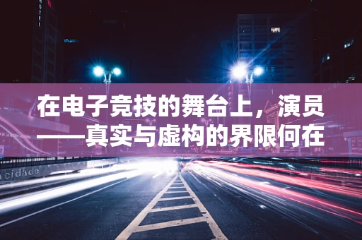 在电子竞技的舞台上，演员——真实与虚构的界限何在？