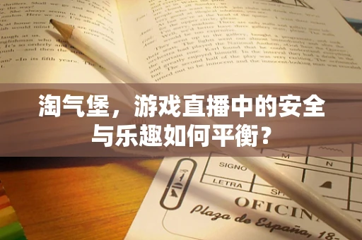 淘气堡，游戏直播中的安全与乐趣如何平衡？