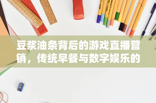 豆浆油条背后的游戏直播营销，传统早餐与数字娱乐的跨界融合？