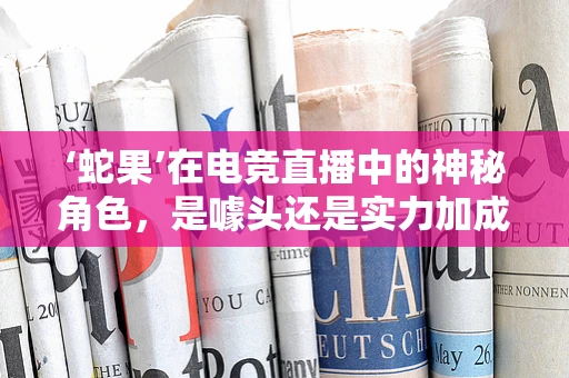 ‘蛇果’在电竞直播中的神秘角色，是噱头还是实力加成？