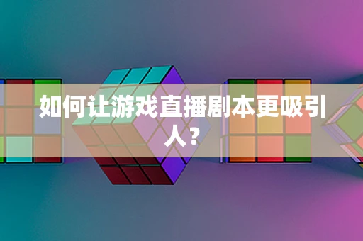 如何让游戏直播剧本更吸引人？