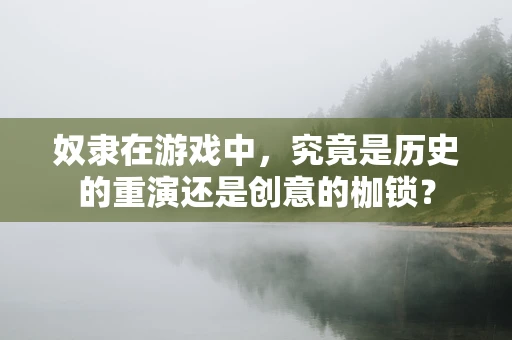 奴隶在游戏中，究竟是历史的重演还是创意的枷锁？