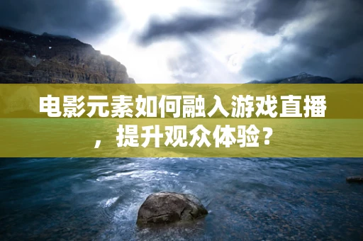 电影元素如何融入游戏直播，提升观众体验？