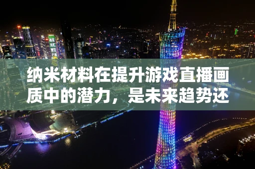 纳米材料在提升游戏直播画质中的潜力，是未来趋势还是技术陷阱？