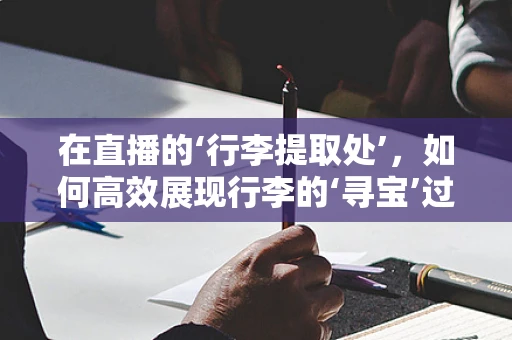 在直播的‘行李提取处’，如何高效展现行李的‘寻宝’过程？