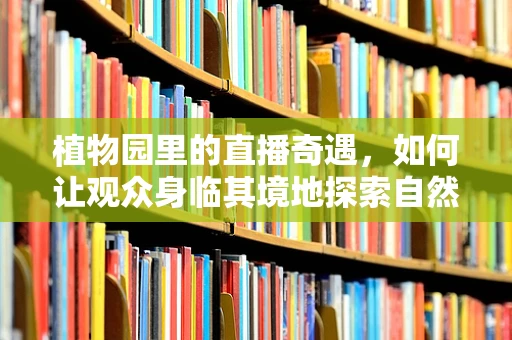 植物园里的直播奇遇，如何让观众身临其境地探索自然奥秘？