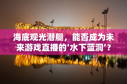 海底观光潜艇，能否成为未来游戏直播的‘水下蓝洞’？