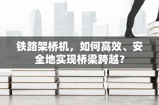 铁路架桥机，如何高效、安全地实现桥梁跨越？