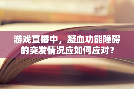 游戏直播中，凝血功能障碍的突发情况应如何应对？