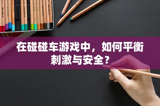 在碰碰车游戏中，如何平衡刺激与安全？