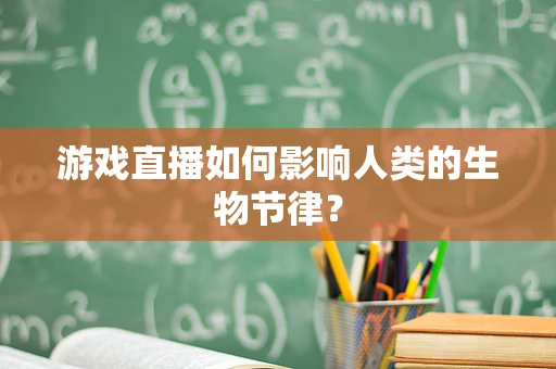 游戏直播如何影响人类的生物节律？