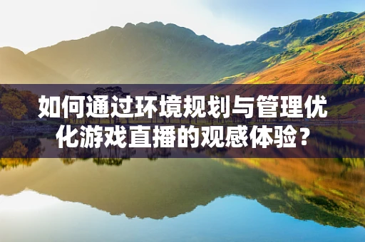 如何通过环境规划与管理优化游戏直播的观感体验？