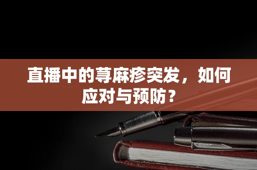 直播中的荨麻疹突发，如何应对与预防？