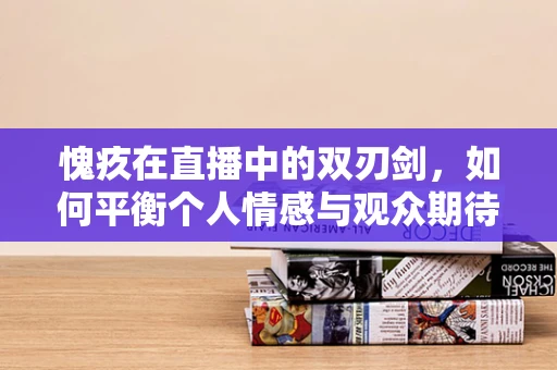 愧疚在直播中的双刃剑，如何平衡个人情感与观众期待？