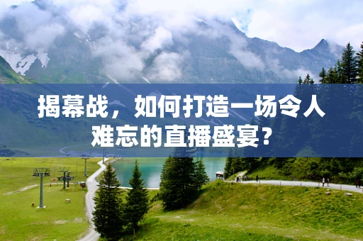 揭幕战，如何打造一场令人难忘的直播盛宴？