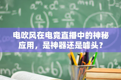电吹风在电竞直播中的神秘应用，是神器还是噱头？