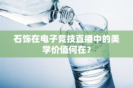 石饰在电子竞技直播中的美学价值何在？