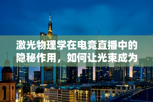 激光物理学在电竞直播中的隐秘作用，如何让光束成为赛场上的视觉盛宴？