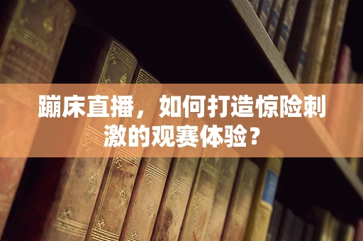 蹦床直播，如何打造惊险刺激的观赛体验？