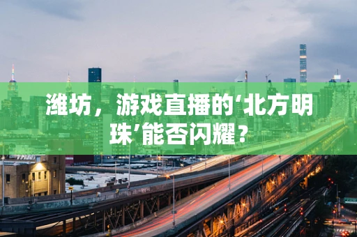潍坊，游戏直播的‘北方明珠’能否闪耀？