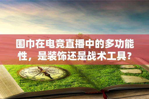 围巾在电竞直播中的多功能性，是装饰还是战术工具？