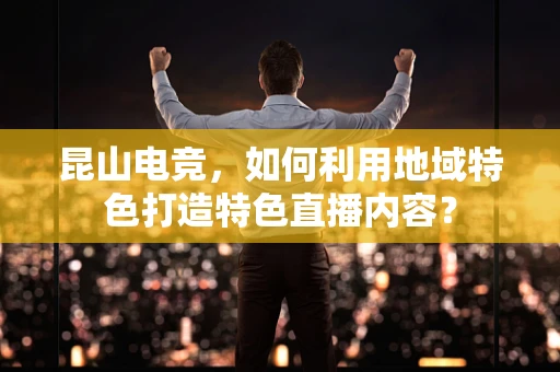 昆山电竞，如何利用地域特色打造特色直播内容？