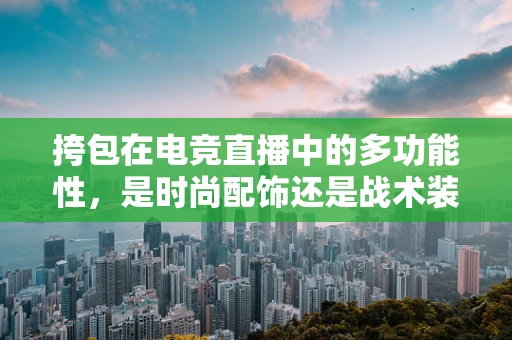 挎包在电竞直播中的多功能性，是时尚配饰还是战术装备？