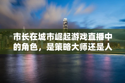 市长在城市崛起游戏直播中的角色，是策略大师还是人民公仆？