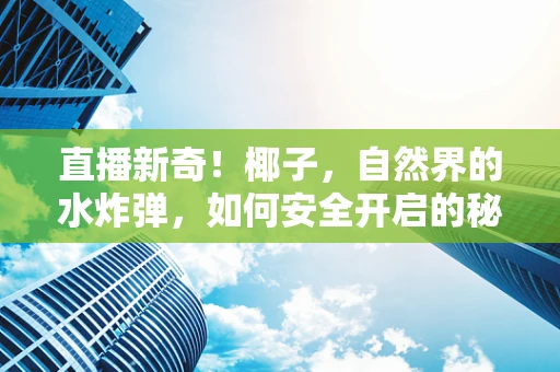 直播新奇！椰子，自然界的水炸弹，如何安全开启的秘密？