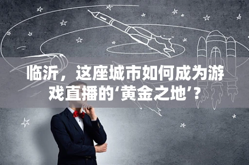 临沂，这座城市如何成为游戏直播的‘黄金之地’？