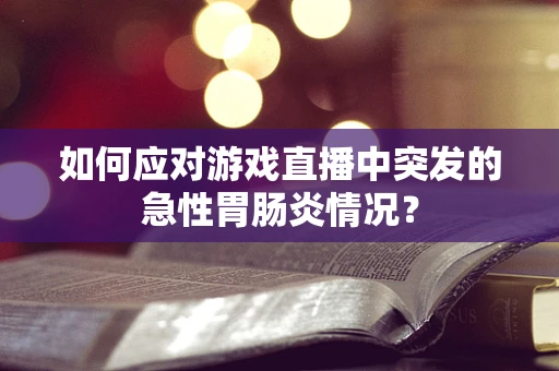 如何应对游戏直播中突发的急性胃肠炎情况？