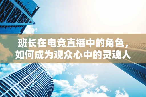 班长在电竞直播中的角色，如何成为观众心中的灵魂人物？