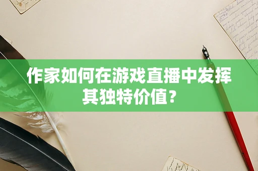 作家如何在游戏直播中发挥其独特价值？