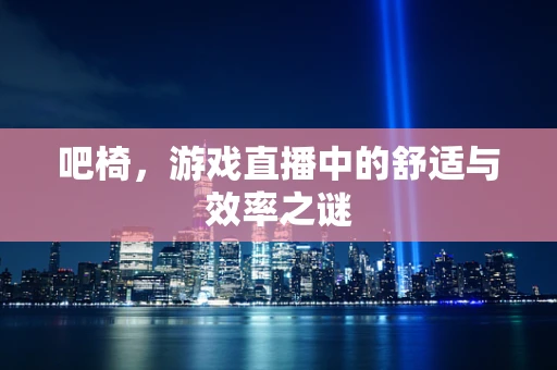 吧椅，游戏直播中的舒适与效率之谜